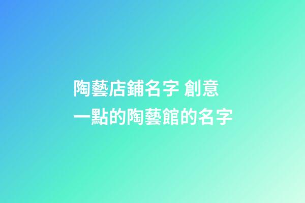 陶藝店鋪名字 創意一點的陶藝館的名字-第1張-店鋪起名-玄機派